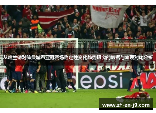从哈兰德对阵曼城看亚冠赛场稳定性变化趋势研究的数据与表现对比分析