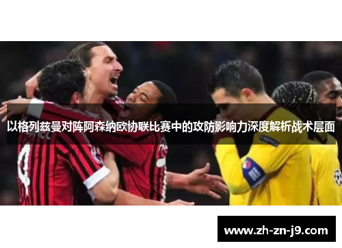 以格列兹曼对阵阿森纳欧协联比赛中的攻防影响力深度解析战术层面