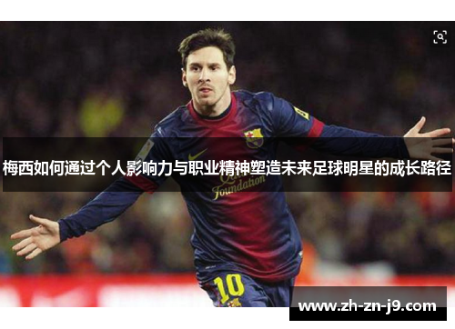 梅西如何通过个人影响力与职业精神塑造未来足球明星的成长路径