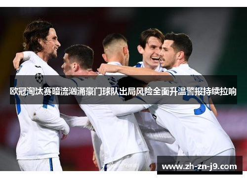 欧冠淘汰赛暗流汹涌豪门球队出局风险全面升温警报持续拉响