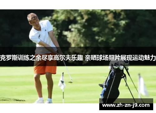 克罗斯训练之余尽享高尔夫乐趣 亲晒球场照片展现运动魅力 克罗斯训练之余尽享高尔夫乐趣 亲晒球场照片展现运动魅力