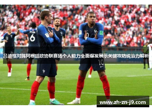 吕迪格对阵阿根廷欧协联赛场个人能力全面爆发展示关键攻防统治力解析 吕迪格对阵阿根廷欧协联赛场个人能力全面爆发展示关键攻防统治力解析