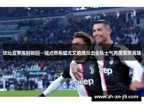 坎比亚索推射扳回一城点燃希望尤文绝境反击全队士气再度重燃赛场 坎比亚索推射扳回一城点燃希望尤文绝境反击全队士气再度重燃赛场