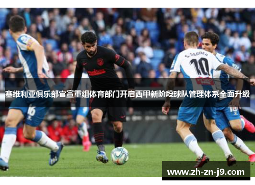 塞维利亚俱乐部官宣重组体育部门开启西甲新阶段球队管理体系全面升级 塞维利亚俱乐部官宣重组体育部门开启西甲新阶段球队管理体系全面升级