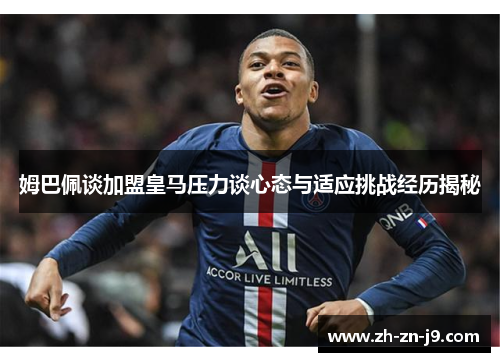 姆巴佩谈加盟皇马压力谈心态与适应挑战经历揭秘 姆巴佩谈加盟皇马压力谈心态与适应挑战经历揭秘
