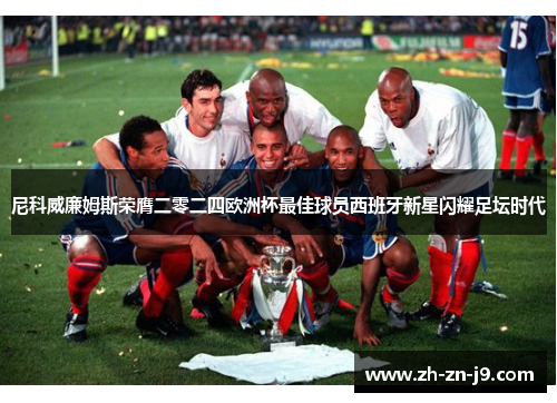 尼科威廉姆斯荣膺二零二四欧洲杯最佳球员西班牙新星闪耀足坛时代 尼科威廉姆斯荣膺二零二四欧洲杯最佳球员西班牙新星闪耀足坛时代