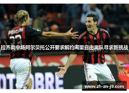 拉齐奥中场阿尔贝托公开要求解约渴望自由离队寻求新挑战