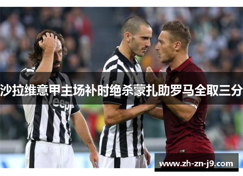 沙拉维意甲主场补时绝杀蒙扎助罗马全取三分