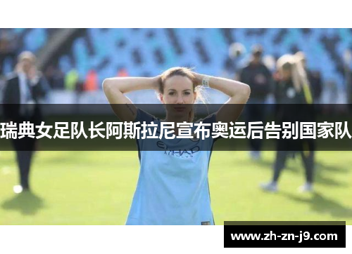 瑞典女足队长阿斯拉尼宣布奥运后告别国家队