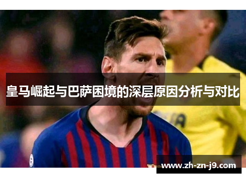 皇马崛起与巴萨困境的深层原因分析与对比 皇马崛起与巴萨困境的深层原因分析与对比