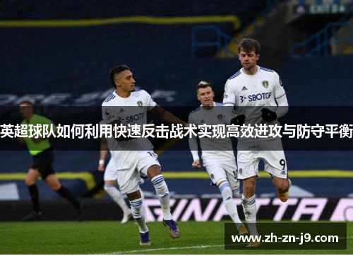 英超球队如何利用快速反击战术实现高效进攻与防守平衡