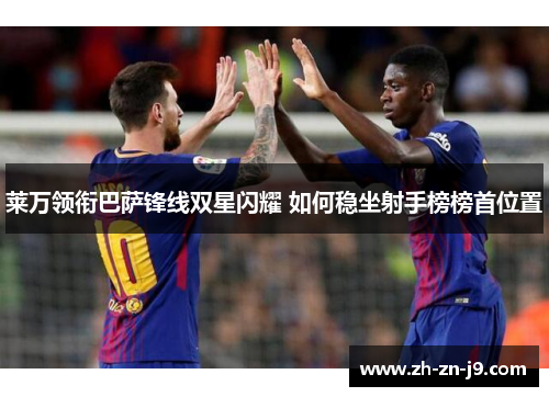 莱万领衔巴萨锋线双星闪耀 如何稳坐射手榜榜首位置