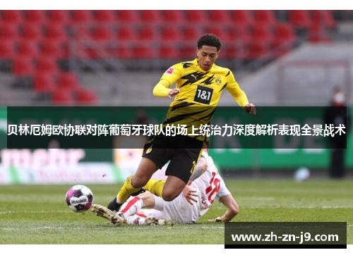 贝林厄姆欧协联对阵葡萄牙球队的场上统治力深度解析表现全景战术