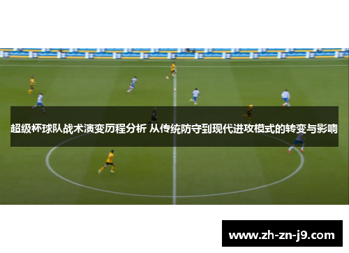 超级杯球队战术演变历程分析 从传统防守到现代进攻模式的转变与影响
