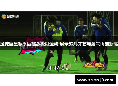 足球巨星赛季后挑战极限运动 展示超凡才艺与勇气再创新高 足球巨星赛季后挑战极限运动 展示超凡才艺与勇气再创新高