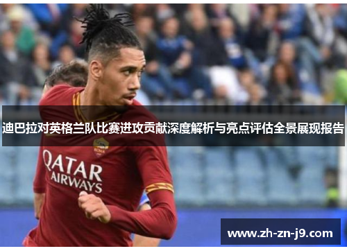 迪巴拉对英格兰队比赛进攻贡献深度解析与亮点评估全景展现报告 迪巴拉对英格兰队比赛进攻贡献深度解析与亮点评估全景展现报告