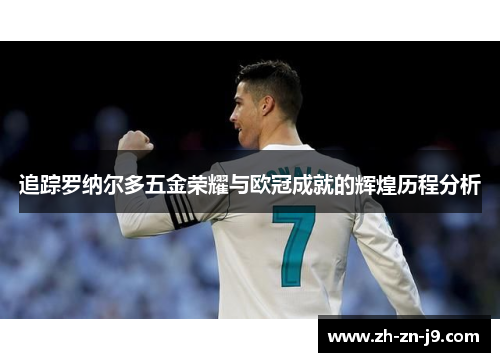 追踪罗纳尔多五金荣耀与欧冠成就的辉煌历程分析 追踪罗纳尔多五金荣耀与欧冠成就的辉煌历程分析