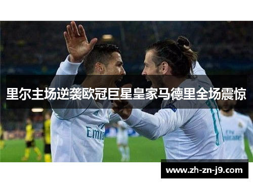 里尔主场逆袭欧冠巨星皇家马德里全场震惊