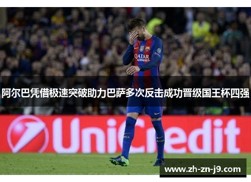 阿尔巴凭借极速突破助力巴萨多次反击成功晋级国王杯四强