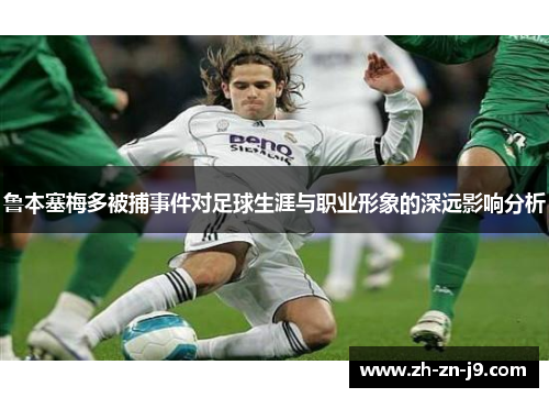 鲁本塞梅多被捕事件对足球生涯与职业形象的深远影响分析 鲁本塞梅多被捕事件对足球生涯与职业形象的深远影响分析