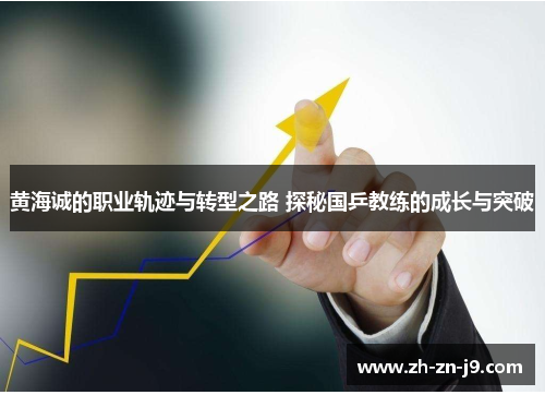 黄海诚的职业轨迹与转型之路 探秘国乒教练的成长与突破