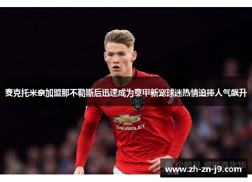 麦克托米奈加盟那不勒斯后迅速成为意甲新宠球迷热情追捧人气飙升 麦克托米奈加盟那不勒斯后迅速成为意甲新宠球迷热情追捧人气飙升