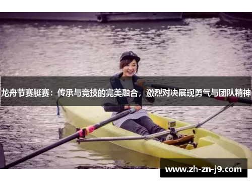 龙舟节赛艇赛：传承与竞技的完美融合，激烈对决展现勇气与团队精神
