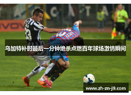 乌加特补时最后一分钟绝杀点燃百年球场激情瞬间 乌加特补时最后一分钟绝杀点燃百年球场激情瞬间