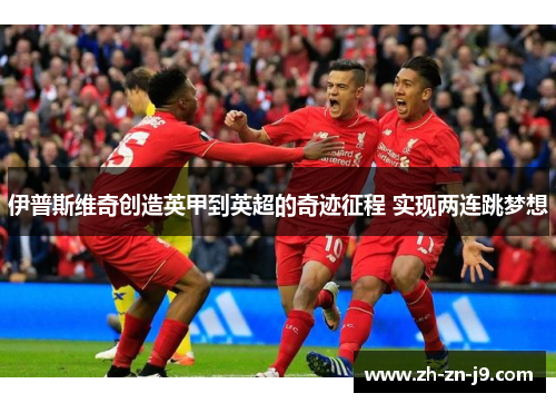 伊普斯维奇创造英甲到英超的奇迹征程 实现两连跳梦想