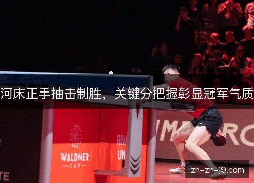 河床正手抽击制胜，关键分把握彰显冠军气质