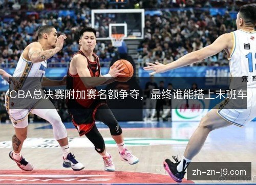 CBA总决赛附加赛名额争夺,最终谁能搭上末班车 CBA总决赛附加赛名额争夺,最终谁能搭上末班车