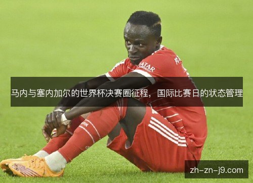 马内与塞内加尔的世界杯决赛圈征程,国际比赛日的状态管理 马内与塞内加尔的世界杯决赛圈征程,国际比赛日的状态管理