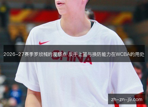 2026-27赛季罗欣棫的观察点 反手上篮与换防能力在WCBA的用处 2026-27赛季罗欣棫的观察点 反手上篮与换防能力在WCBA的用处